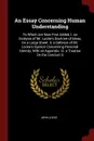An Essay Concerning Human Understanding. To Which Are Now First Added, I. an Analysis of Mr. Locke's Doctrine of Ideas, On a Large Sheet. Ii. a Defence of Mr. Locke's Opinion Concerning Personal Identity, With an Appendix. Iii. a Treatise On the C... - John Locke