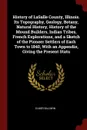 History of LaSalle County, Illinois. Its Topography, Geology, Botany, Natural History, History of the Mound Builders, Indian Tribes, French Explorations, and a Sketch of the Pioneer Settlers of Each Town to 1840, With an Appendix, Giving the Prese... - Elmer Baldwin