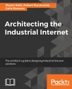 Architecting the Industrial Internet - Shyam Nath, Robert Stackowiak, Carla Romano