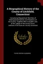 A Biographical History of the County of Litchfield, Connecticut. Comprising Biographical Sketches of Distinguished Natives and Residents of the County; Together With Complete Lists of the Judges of the County Court, Justices of the Quorum, County ... - Payne Kenyon Kilbourne