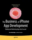 The Business of iPhone App Development. Making and Marketing Apps that Succeed - Dave Wooldridge, Michael Schneider