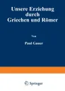 Unsere Erziehung Durch Griechen Und Romer - Paul Cauer