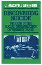 Discovering Suicide. Studies in the Social Organization of Sudden Death - J Maxwell Atkinson