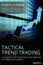 Tactical Trend Trading. Strategies for Surviving and Thriving in Turbulent Markets - Rob Robbins, Robert Robbins