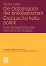 Die Organisation Der Brasilianischen Grenzsicherheitspolitik. Eine Transaktionskostenokonomische Analyse - Anatol Adam