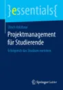 Projektmanagement fur Studierende. Erfolgreich das Studium meistern - Ulrich Holzbaur