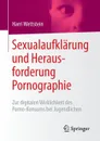 Sexualaufklarung und Herausforderung Pornographie. Zur digitalen Wirklichkeit des Porno-Konsums bei Jugendlichen - Harri Wettstein