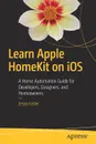 Learn Apple HomeKit on iOS. A Home Automation Guide for Developers, Designers, and Homeowners - Jesse Feiler