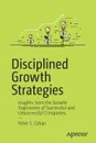 Disciplined Growth Strategies. Insights from the Growth Trajectories of Successful and Unsuccessful Companies - Peter S. Cohan