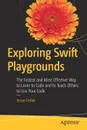 Exploring Swift Playgrounds. The Fastest and Most Effective Way to Learn to Code and to Teach Others to Use Your Code - Jesse Feiler