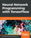 Neural Network Programming with TensorFlow - Manpreet Singh Ghotra, Rajdeep Dua