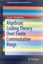 Algebraic Coding Theory Over Finite Commutative Rings - Steven T. Dougherty