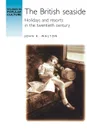 The British Seaside. Holidays and Resorts in the Twentieth Century - John K. Walton