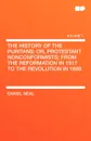 The History of the Puritans; Or, Protestant Nonconformists; From the Reformation in 1517 to the Revolution in 1688 - Daniel Neal