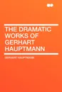 The Dramatic Works of Gerhart Hauptmann - Gerhart Hauptmann
