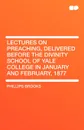 Lectures on Preaching, Delivered Before the Divinity School of Yale College in January and February, 1877 - Phillips Brooks