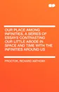 Our Place Among Infinities, a Series of Essays Contrasting Our Little Abode in Space and Time with the Infinities Around Us - Richard Anthony Proctor