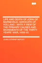Life and Death of John of Barneveld, Advocate of Holland. with a view of the primary causes and movements of the Thirty Years' War, 1609-10 - John Lothrop Motley