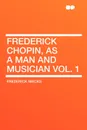 Frederick Chopin, as a Man and Musician Vol. 1 - Frederick Niecks