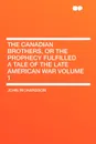 The Canadian Brothers, or the Prophecy Fulfilled a Tale of the Late American War Volume 1 - John Richardson