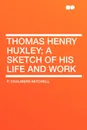 Thomas Henry Huxley; A Sketch Of His Life And Work - P. Chalmers Mitchell