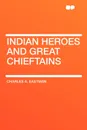 Indian Heroes and Great Chieftains - Charles A. Eastman