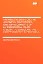 The Bible in Spain; or, the journeys, adventures, and imprisonments of an Englishman, in an attempt to circulate the Scriptures in the Peninsula - George Borrow