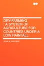 Dry-Farming. a System of Agriculture for Countries under a Low Rainfall - John A. Widtsoe