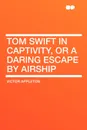 Tom Swift in Captivity, or a Daring Escape by Airship - Victor II Appleton