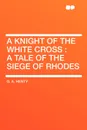 A Knight of the White Cross. a tale of the siege of Rhodes - G. A. Henty
