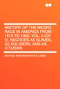 History of the Negro Race in America from 1619 to 1880. Vol. 2 (of 2). Negroes as Slaves, as Soldiers, and as Citizens - George Washington Williams
