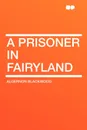 A Prisoner in Fairyland - Algernon Blackwood
