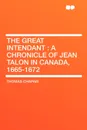The Great Intendant. A chronicle of Jean Talon in Canada, 1665-1672 - Thomas Chapais