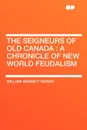 The Seigneurs of Old Canada. A Chronicle of New World Feudalism - William Bennett Munro