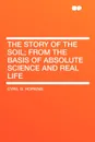 The Story of the Soil; from the Basis of Absolute Science and Real Life - Cyril G. Hopkins
