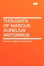 Thoughts of Marcus Aurelius Antoninus - Marcus Aurelius Antoninus