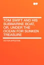 Tom Swift and His Submarine Boat, Or, Under the Ocean for Sunken Treasure - Victor II Appleton