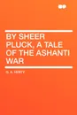 By Sheer Pluck, a Tale of the Ashanti War - G. A. Henty