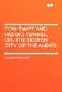 Tom Swift and His Big Tunnel, Or, the Hidden City of the Andes - Victor II Appleton