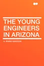 The Young Engineers in Arizona - H. Irving Hancock