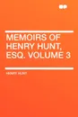Memoirs of Henry Hunt, Esq. Volume 3 - Henry Hunt