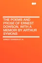 The Poems and Prose of Ernest Dowson. With a memoir by Arthur Symons - Ernest Dowson et al