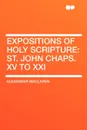 Expositions of Holy Scripture. St. John Chaps. XV to XXI - Alexander Maclaren