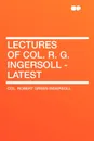 Lectures of Col. R. G. Ingersoll - Latest - Robert  Green Ingersoll