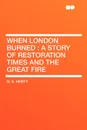 When London Burned. a Story of Restoration Times and the Great Fire - G. A. Henty