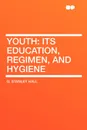 Youth. Its Education, Regimen, and Hygiene - G. Stanley Hall