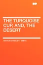 The Turquoise Cup, and, the Desert - Arthur Cosslett Smith