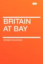 Britain at Bay - Spenser Wilkinson