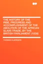 The History of the Rise, Progress and Accomplishment of the Abolition of the African Slave-Trade, by the British Parliament (1839) - Thomas Clarkson