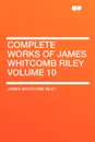 Complete Works of James Whitcomb Riley Volume 10 - James Whitcomb Riley